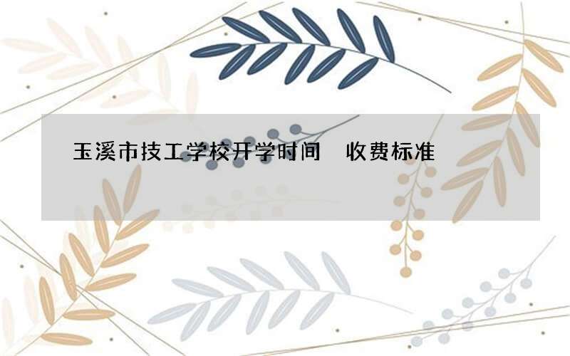 玉溪市技工学校开学时间 收费标准